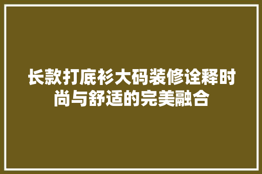 长款打底衫大码装修诠释时尚与舒适的完美融合