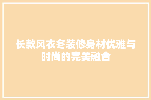 长款风衣冬装修身材优雅与时尚的完美融合