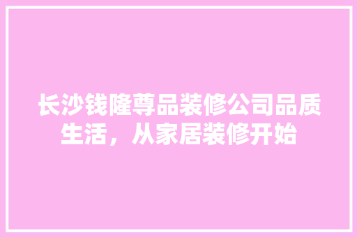 长沙钱隆尊品装修公司品质生活，从家居装修开始  第1张