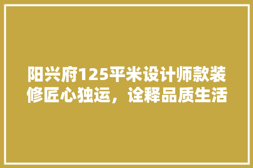 阳兴府125平米设计师款装修匠心独运，诠释品质生活新高度  第1张