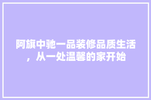 阿旗中驰一品装修品质生活，从一处温馨的家开始  第1张