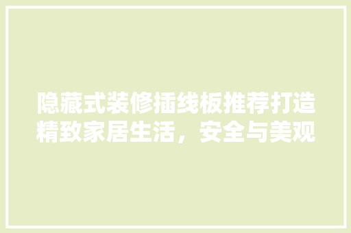 隐藏式装修插线板推荐打造精致家居生活，安全与美观并存
