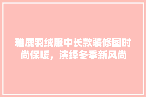 雅鹿羽绒服中长款装修图时尚保暖，演绎冬季新风尚  第1张