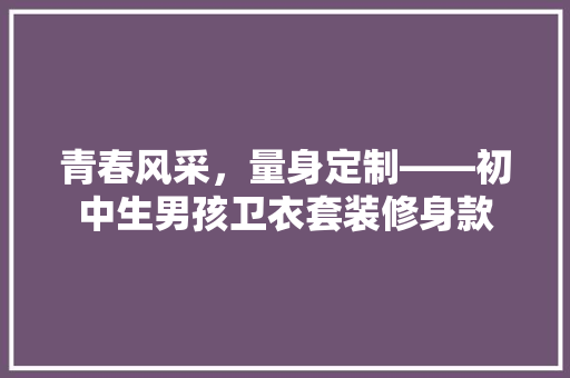 青春风采，量身定制——初中生男孩卫衣套装修身款