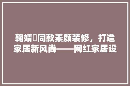 鞠婧祎同款素颜装修，打造家居新风尚——网红家居设计背后的奥秘