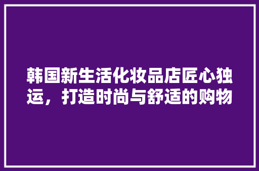韩国新生活化妆品店匠心独运，打造时尚与舒适的购物空间  第1张