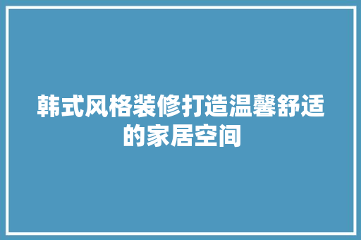 韩式风格装修打造温馨舒适的家居空间