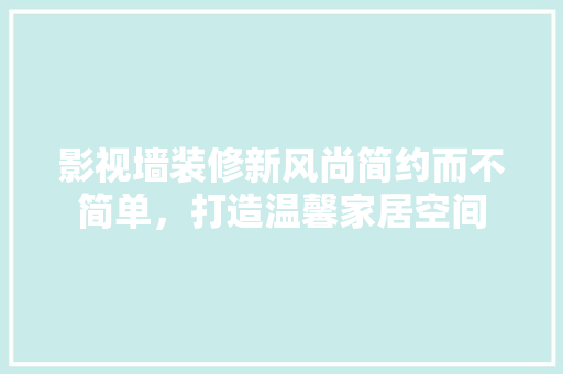 影视墙装修新风尚简约而不简单，打造温馨家居空间