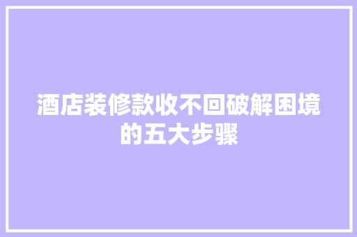 酒店装修款收不回破解困境的五大步骤