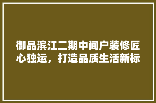 御品滨江二期中间户装修匠心独运，打造品质生活新标杆