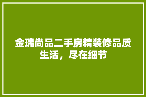 金瑞尚品二手房精装修品质生活，尽在细节