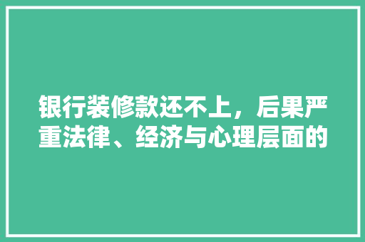 银行装修款还不上，后果严重法律、经济与心理层面的全面剖析