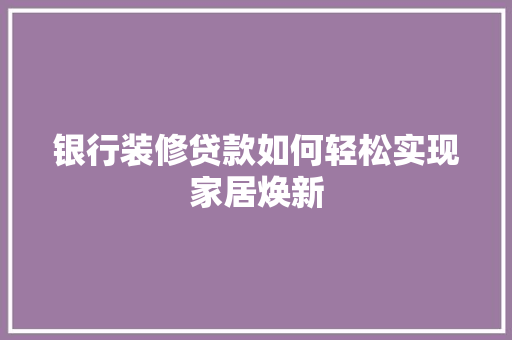银行装修贷款如何轻松实现家居焕新