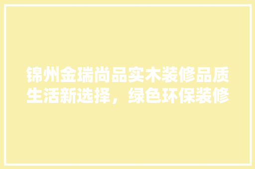 锦州金瑞尚品实木装修品质生活新选择，绿色环保装修典范