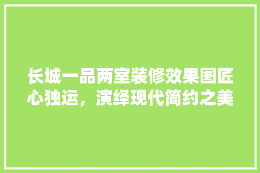 长城一品两室装修效果图匠心独运，演绎现代简约之美