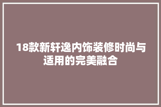 18款新轩逸内饰装修时尚与适用的完美融合