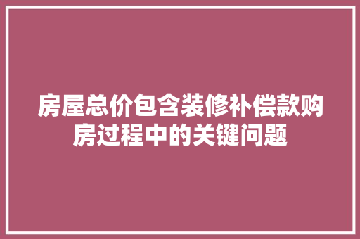 房屋总价包含装修补偿款购房过程中的关键问题