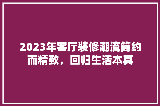 2023年客厅装修潮流简约而精致，回归生活本真
