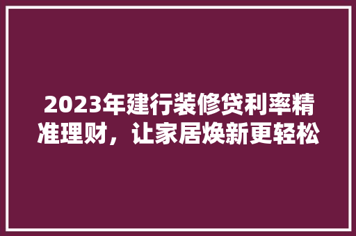 2023年建行装修贷利率精准理财，让家居焕新更轻松