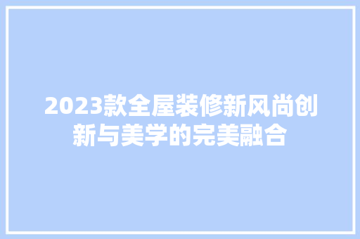 2023款全屋装修新风尚创新与美学的完美融合