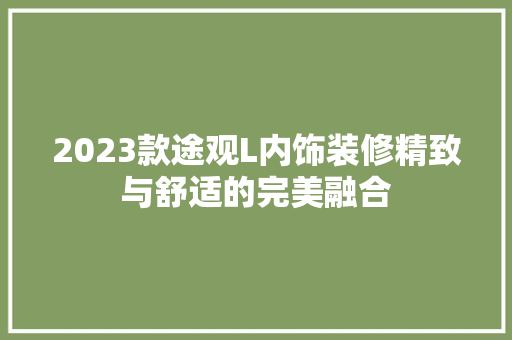 2023款途观L内饰装修精致与舒适的完美融合