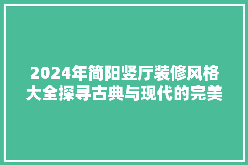 2024年简阳竖厅装修风格大全探寻古典与现代的完美融合