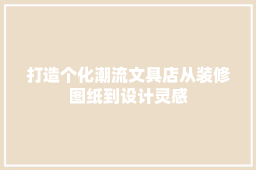 打造个化潮流文具店从装修图纸到设计灵感