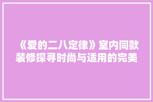 《爱的二八定律》室内同款装修探寻时尚与适用的完美融合