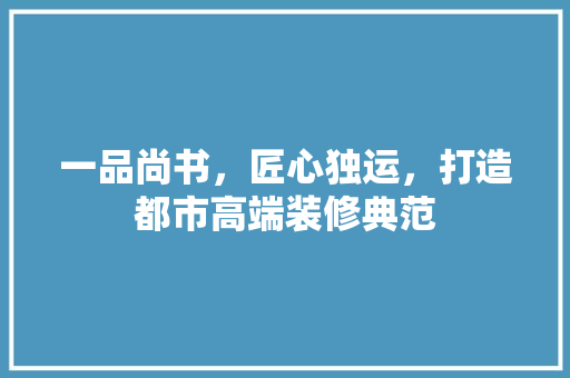 一品尚书，匠心独运，打造都市高端装修典范