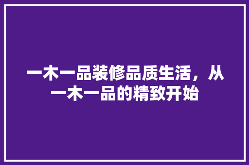 一木一品装修品质生活，从一木一品的精致开始