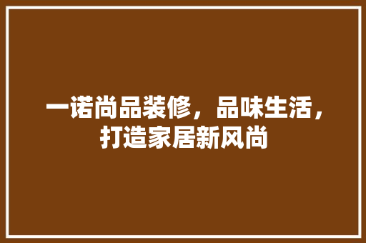 一诺尚品装修，品味生活，打造家居新风尚