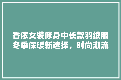 香依女装修身中长款羽绒服冬季保暖新选择，时尚潮流的代名词