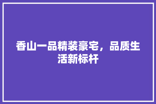 香山一品精装豪宅，品质生活新标杆