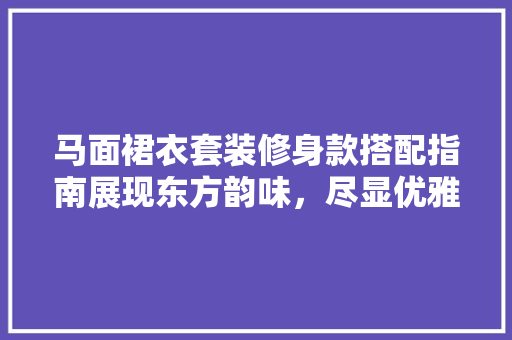 马面裙衣套装修身款搭配指南展现东方韵味，尽显优雅气质