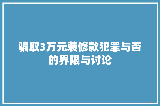 骗取3万元装修款犯罪与否的界限与讨论  第1张