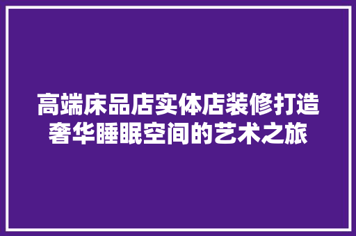 高端床品店实体店装修打造奢华睡眠空间的艺术之旅