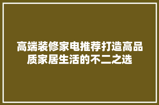 高端装修家电推荐打造高品质家居生活的不二之选