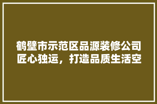 鹤壁市示范区品源装修公司匠心独运，打造品质生活空间  第1张