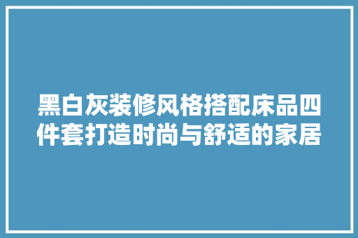 黑白灰装修风格搭配床品四件套打造时尚与舒适的家居氛围