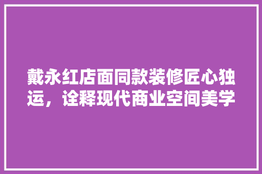 戴永红店面同款装修匠心独运，诠释现代商业空间美学