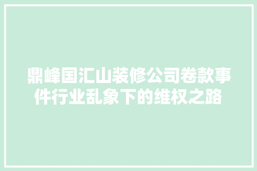鼎峰国汇山装修公司卷款事件行业乱象下的维权之路
