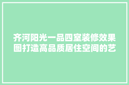 齐河阳光一品四室装修效果图打造高品质居住空间的艺术之旅  第1张