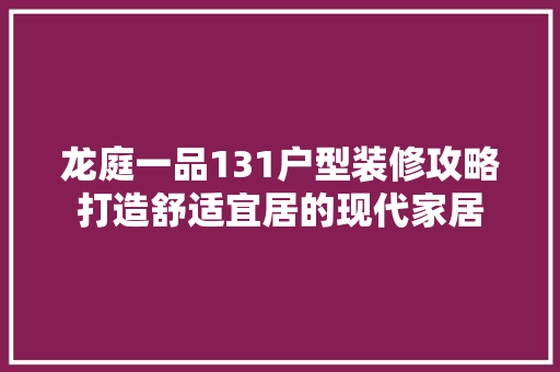 龙庭一品131户型装修攻略打造舒适宜居的现代家居