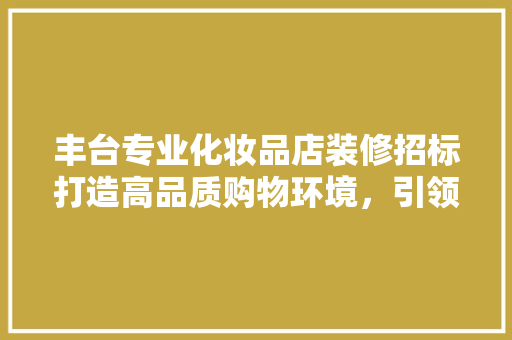 丰台专业化妆品店装修招标打造高品质购物环境，引领行业新风尚  第1张