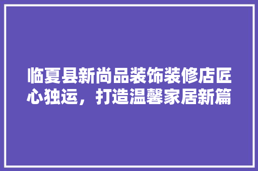 临夏县新尚品装饰装修店匠心独运，打造温馨家居新篇章
