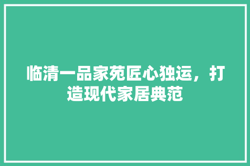 临清一品家苑匠心独运，打造现代家居典范