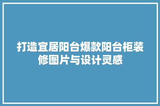 打造宜居阳台爆款阳台柜装修图片与设计灵感
