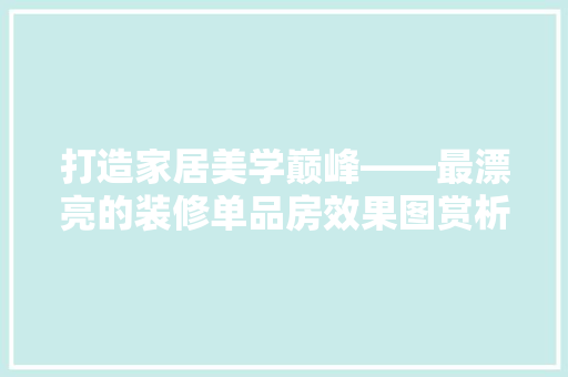 打造家居美学巅峰——最漂亮的装修单品房效果图赏析