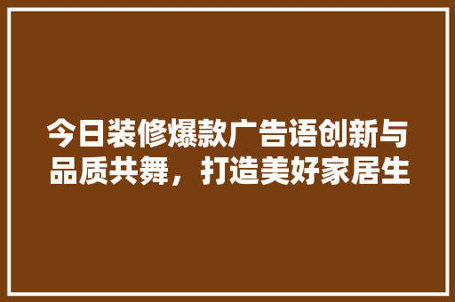 今日装修爆款广告语创新与品质共舞，打造美好家居生活  第1张