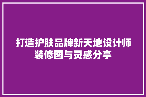 打造护肤品牌新天地设计师装修图与灵感分享